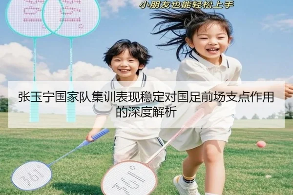 张玉宁国家队集训表现稳定对国足前场支点作用的深度解析 | HBSPORTS