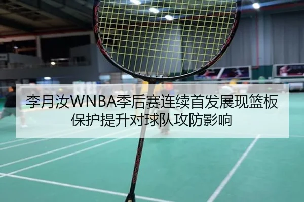 李月汝WNBA季后赛连续首发展现篮板保护提升对球队攻防影响 | HBSPORTS