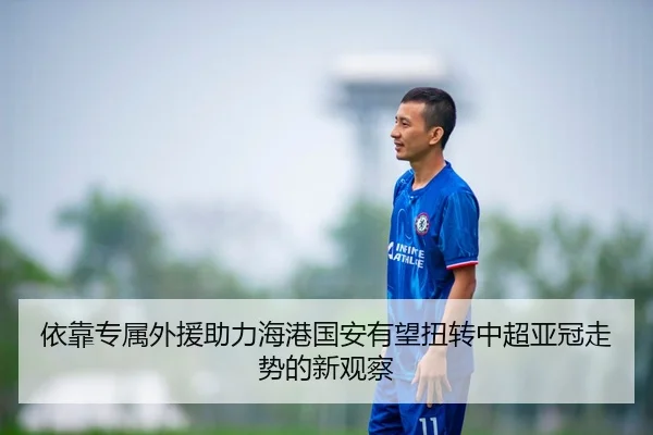 依靠专属外援助力海港国安有望扭转中超亚冠走势的新观察 | HBSPORTS