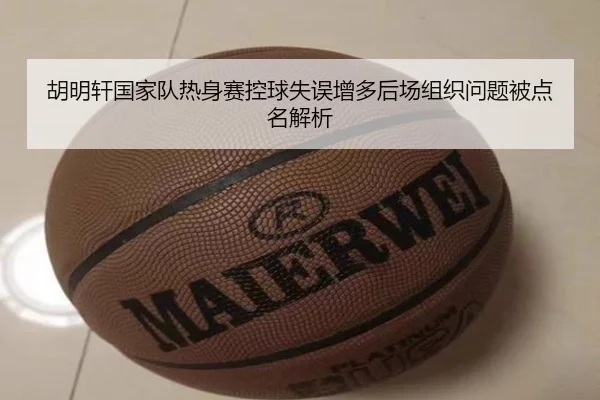 胡明轩国家队热身赛控球失误增多后场组织问题被点名解析 | HBSPORTS